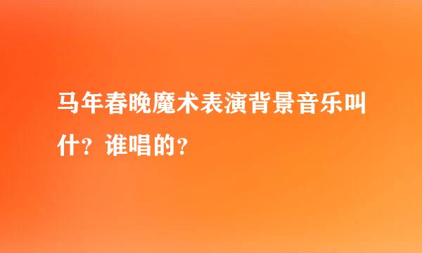 马年春晚魔术表演背景音乐叫什？谁唱的？