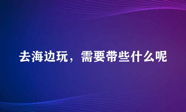 去海边玩，需要带些什么呢