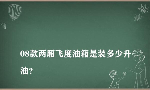 
08款两厢飞度油箱是装多少升油？
