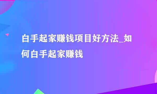 白手起家赚钱项目好方法_如何白手起家赚钱