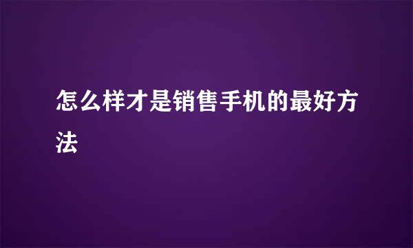 怎么样才是销售手机的最好方法