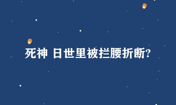 死神 日世里被拦腰折断?