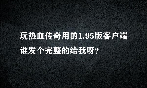 玩热血传奇用的1.95版客户端谁发个完整的给我呀？