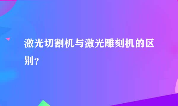 激光切割机与激光雕刻机的区别？