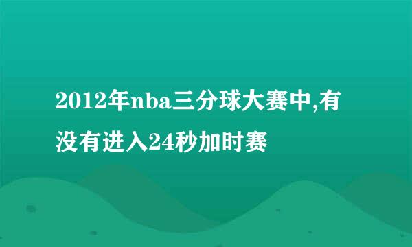 2012年nba三分球大赛中,有没有进入24秒加时赛