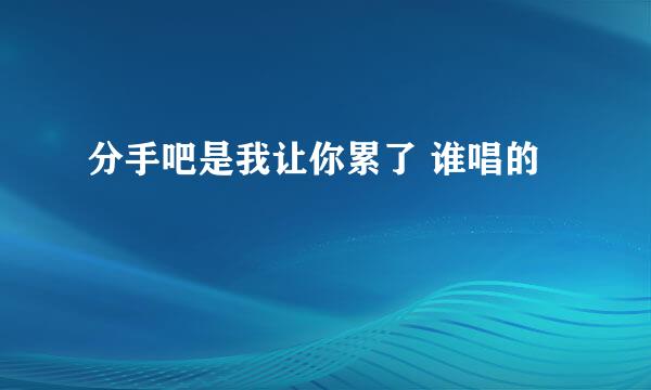 分手吧是我让你累了 谁唱的