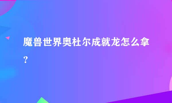 魔兽世界奥杜尔成就龙怎么拿？