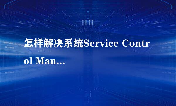 怎样解决系统Service Control Manager错误