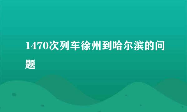 1470次列车徐州到哈尔滨的问题