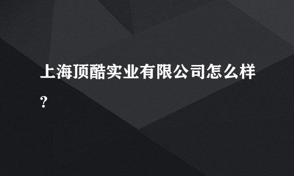 上海顶酷实业有限公司怎么样？