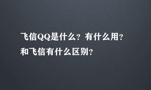 飞信QQ是什么？有什么用？和飞信有什么区别？