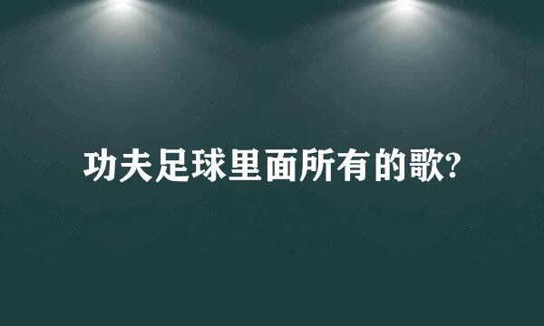 功夫足球里面所有的歌?