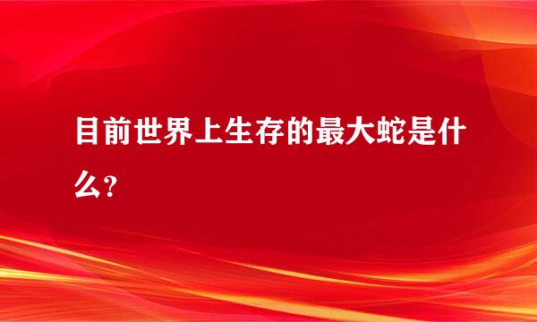 目前世界上生存的最大蛇是什么？