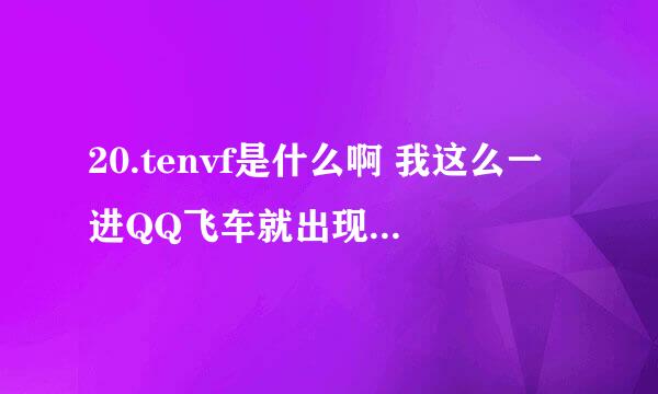 20.tenvf是什么啊 我这么一进QQ飞车就出现这个啊 赶紧帮帮我啊  我都烦死了啊 20.tenvf这到底是什么啊