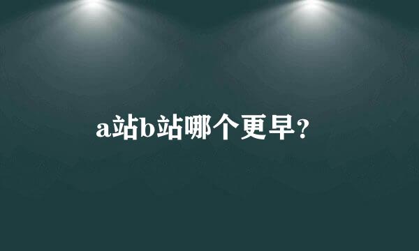 a站b站哪个更早？