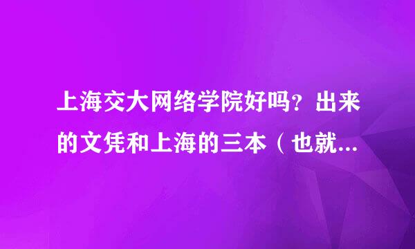 上海交大网络学院好吗？出来的文凭和上海的三本（也就是大专）比哪个更过硬？