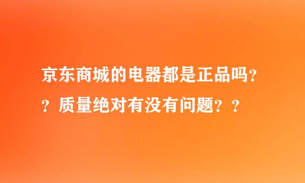 京东商城的电器都是正品吗？？质量绝对有没有问题？？