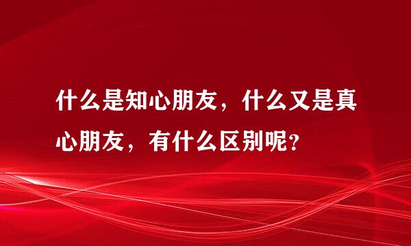 什么是知心朋友，什么又是真心朋友，有什么区别呢？