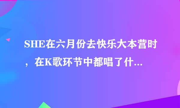 SHE在六月份去快乐大本营时，在K歌环节中都唱了什么歌拜托各位大神