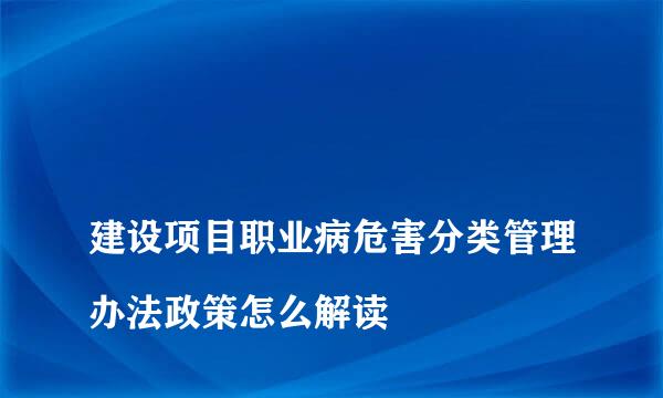 
建设项目职业病危害分类管理办法政策怎么解读
