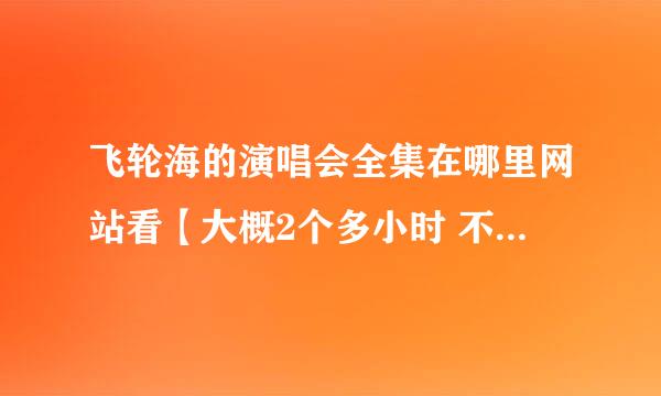 飞轮海的演唱会全集在哪里网站看【大概2个多小时 不是十几分钟的那种】