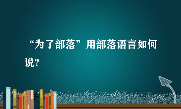 “为了部落”用部落语言如何说?