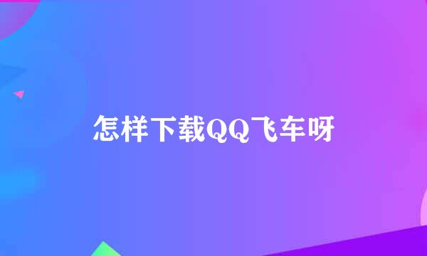 怎样下载QQ飞车呀