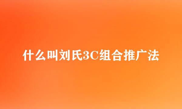 什么叫刘氏3C组合推广法