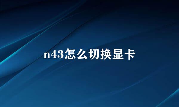 n43怎么切换显卡