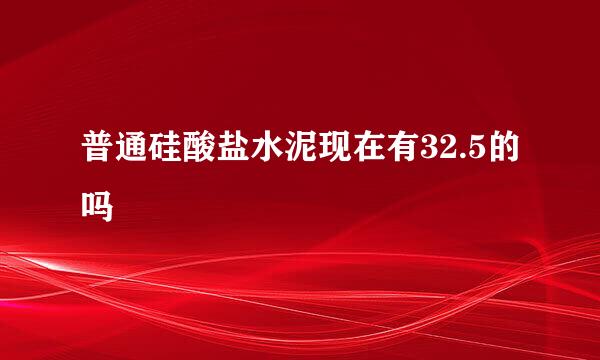 普通硅酸盐水泥现在有32.5的吗