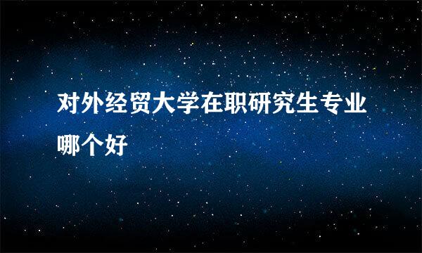 对外经贸大学在职研究生专业哪个好