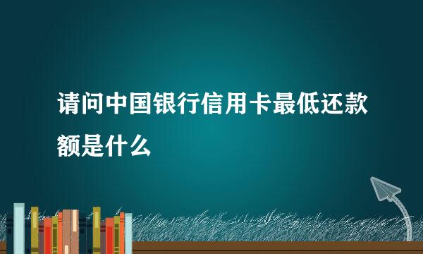 请问中国银行信用卡最低还款额是什么