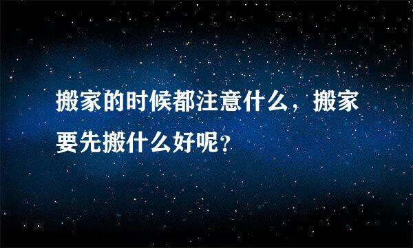 搬家的时候都注意什么，搬家要先搬什么好呢？