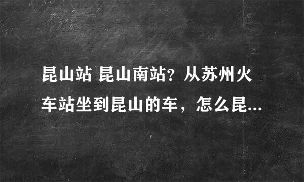 昆山站 昆山南站？从苏州火车站坐到昆山的车，怎么昆山有两个火车站吗？昆山站和昆山南站？