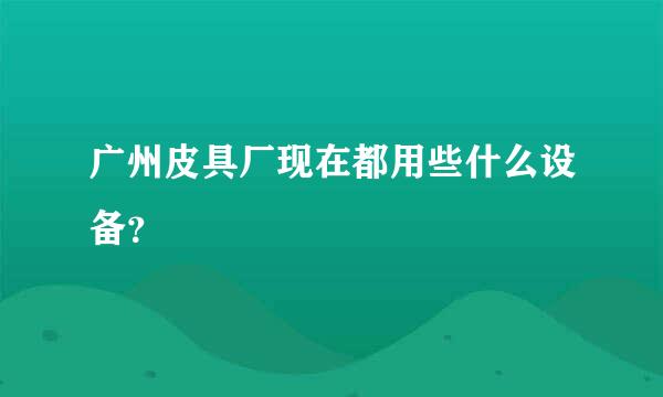 广州皮具厂现在都用些什么设备？