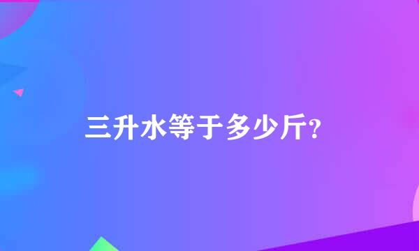 三升水等于多少斤？