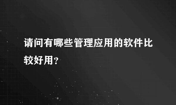 请问有哪些管理应用的软件比较好用？