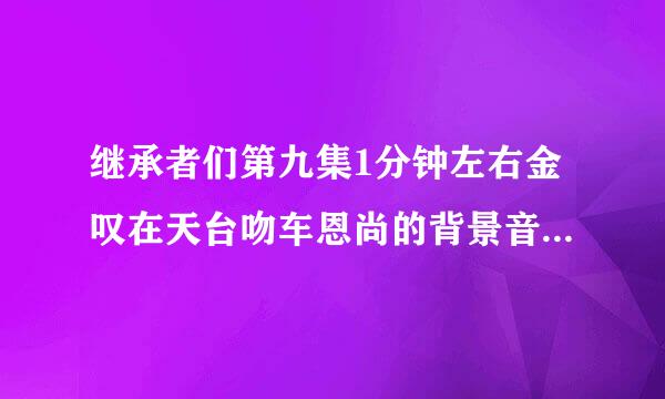 继承者们第九集1分钟左右金叹在天台吻车恩尚的背景音乐是什么？