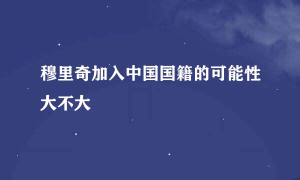 穆里奇加入中国国籍的可能性大不大