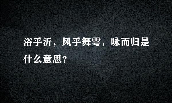 浴乎沂，风乎舞雩，咏而归是什么意思？