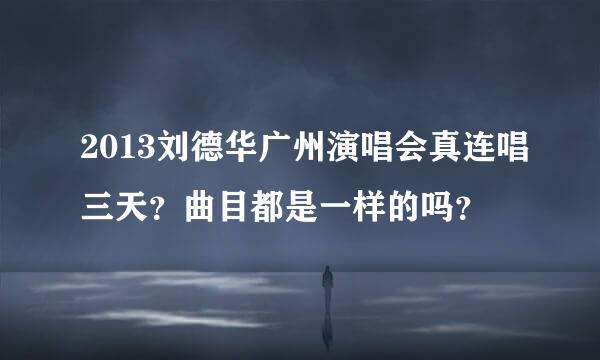 2013刘德华广州演唱会真连唱三天？曲目都是一样的吗？