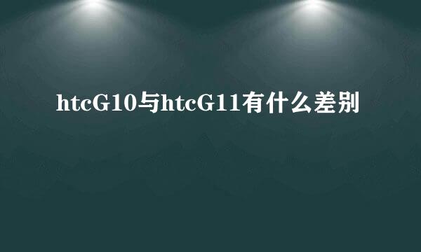 htcG10与htcG11有什么差别