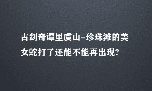 古剑奇谭里虞山-珍珠滩的美女蛇打了还能不能再出现?