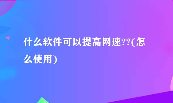 什么软件可以提高网速??(怎么使用)