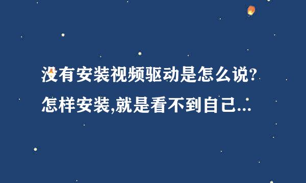 没有安装视频驱动是怎么说?怎样安装,就是看不到自己的视频、