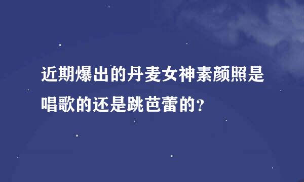 近期爆出的丹麦女神素颜照是唱歌的还是跳芭蕾的？