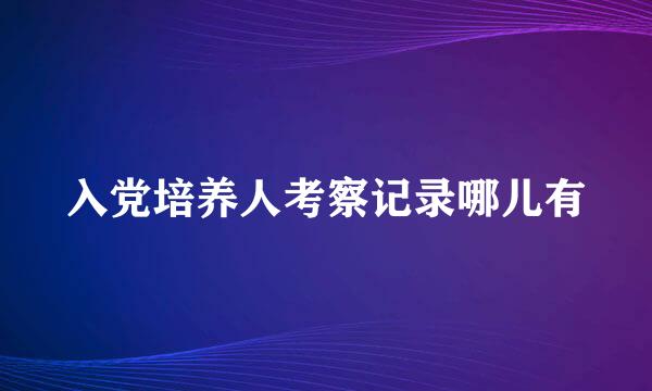 入党培养人考察记录哪儿有