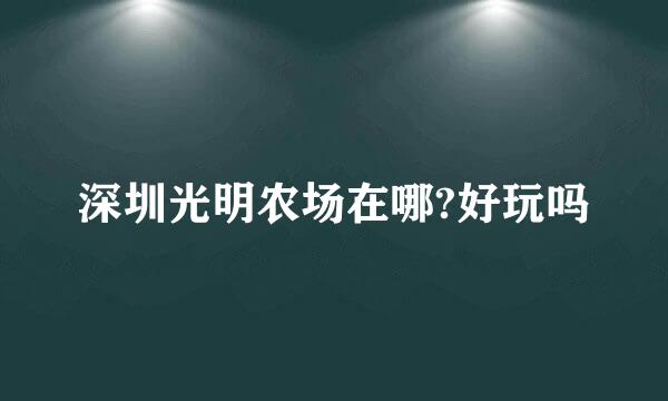 深圳光明农场在哪?好玩吗