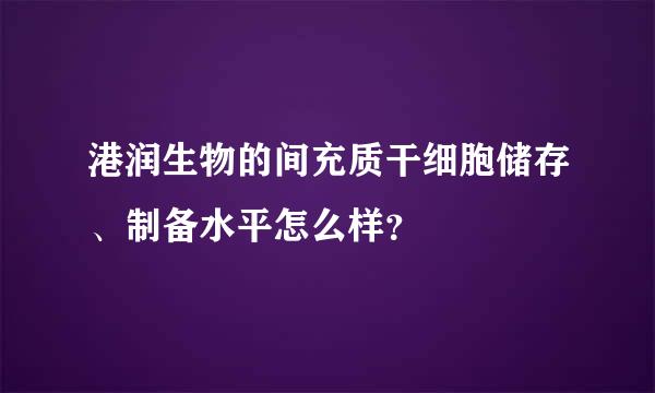 港润生物的间充质干细胞储存、制备水平怎么样？