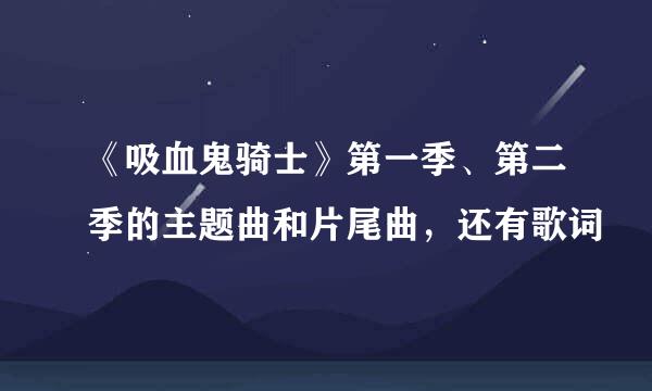 《吸血鬼骑士》第一季、第二季的主题曲和片尾曲，还有歌词